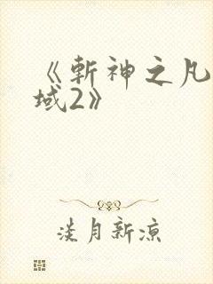 《斩神之凡尘神域2》