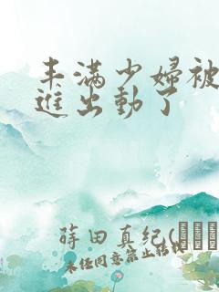 丰满少妇被猛烈进出动了