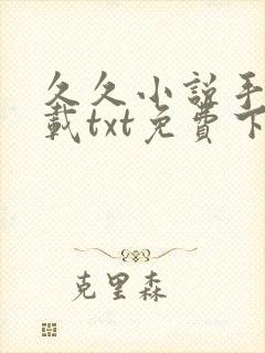 久久小说手机下载txt免费下 久久小说手机下载txt免费下