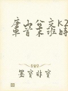 唐山公交k2路车首末班时间 唐山公交k2路车首末班时间