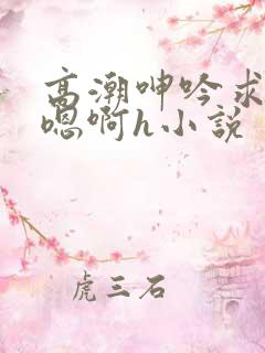 高潮呻吟求饶h嗯啊h小说