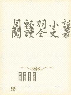 周轻羽小说免费阅读全文最新章节 周轻羽小说免费阅读全文最新章节