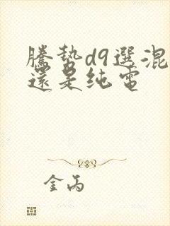 腾势d9选混动还是纯电