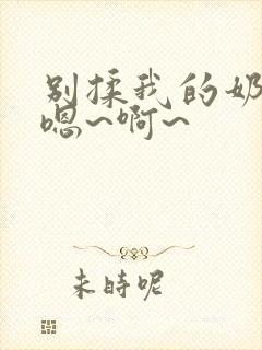 别揉我的奶头,嗯~啊~