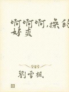 啊啊啊,操的我好爽
