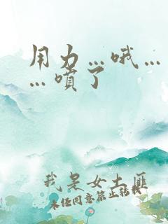 用力…哦…高潮…喷了