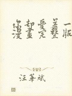 你却爱着一个他漫画完整版免费观看 你却爱着一个他漫画完整版免费观看