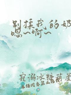 别揉我的奶头,嗯~啊~ 别揉我的奶头,嗯~啊~