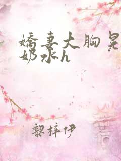 娇妻大胸晃着喷奶水h