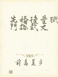 先婚后爱职场豪门总裁文 先婚后爱职场豪门总裁文