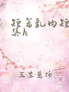短篇乱肉短篇合集h
