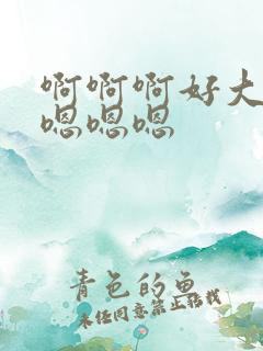 啊啊啊好大好爽嗯嗯嗯