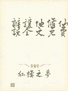 谁让他修仙的小说全文免费阅读免费 谁让他修仙的小说全文免费阅读免费