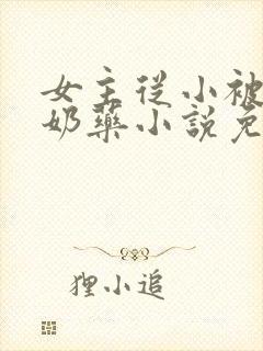 女主从小被喂催奶药小说免费阅读