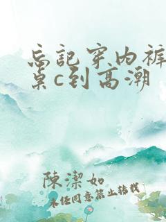 忘记穿内裤被同桌c到高潮