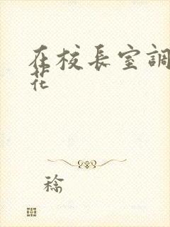 在校长室调教校花 在校长室调教校花