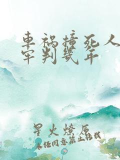 车祸撞死人要坐牢判几年