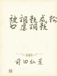 被调教成松货重口虐调教
