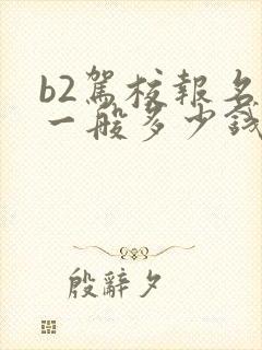 b2驾校报名费一般多少钱啊 b2驾校报名费一般多少钱啊