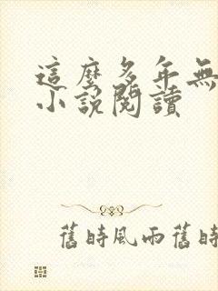 这么多年无删减小说阅读 这么多年无删减小说阅读