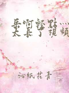 岳啊轻点灬太粗太长了视频