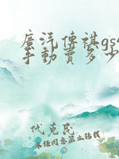 广汽传祺gs4手动卖多少钱一辆