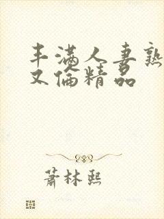 丰满人妻熟妇乱又伦精品