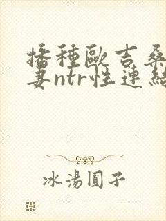 播种欧吉桑与人妻ntr性连结