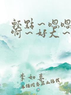 轻点～嗯嗯～啊啊～好大～