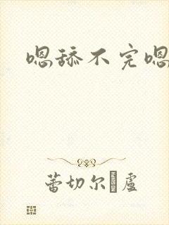 嗯舔不完嗯嗯