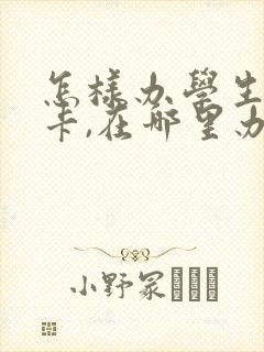怎样办学生公交卡,在哪里办? 怎样办学生公交卡,在哪里办?
