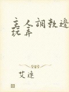 主人调教边c边玩弄