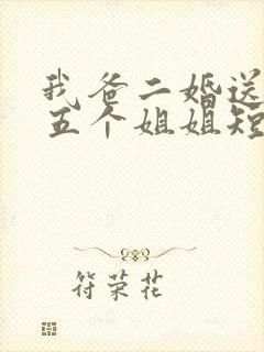 我爸二婚送了我五个姐姐短剧 我爸二婚送了我五个姐姐短剧