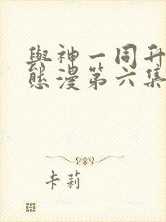与神一同升级动态漫第六集免费观看 与神一同升级动态漫第六集免费观看