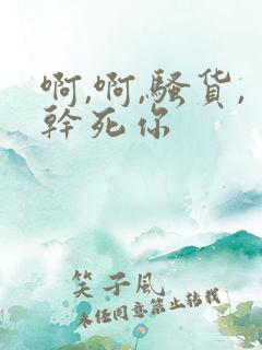 啊,啊,骚货,干死你