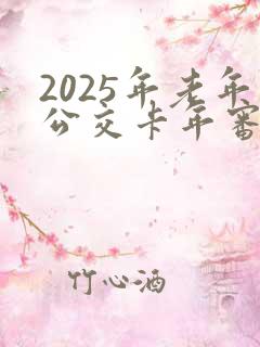 2025年老年公交卡年审 2025年老年公交卡年审