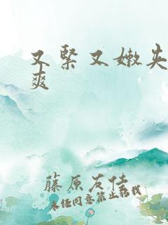 又紧又嫩夹的好爽