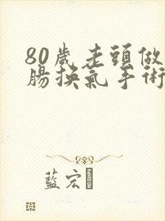 80岁老头做小肠换气手术好吗