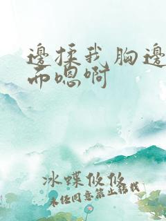 边揉我胸边摸下面嗯啊
