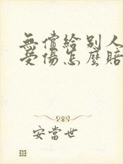 无偿给别人帮忙受伤怎么赔偿