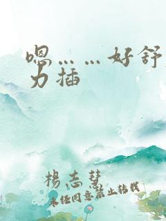 嗯……好舒服用力插 嗯……好舒服用力插