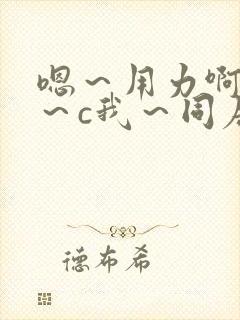 嗯～用力啊～嗯～c我～同居