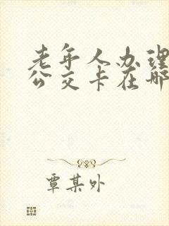 老年人办理免费公交卡在哪里办