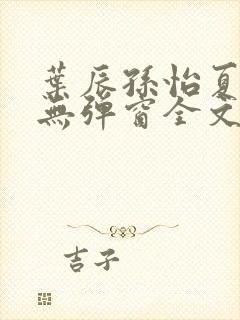 叶辰孙怡夏若雪无弹窗全文免费阅读 叶辰孙怡夏若雪无弹窗全文免费阅读