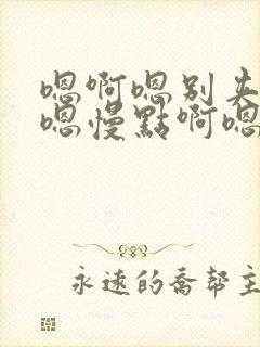 嗯啊嗯别夹嗯啊嗯慢点啊嗯啊
