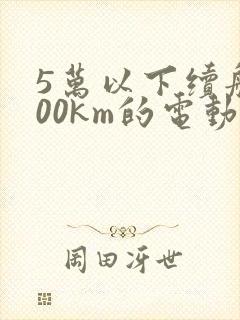 5万以下续航300km的电动汽车 5万以下续航300km的电动汽车