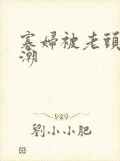 寡妇被老头添高潮