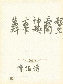 万古神帝起点最新笔趣阁免费阅读