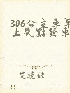 306公交车早上几点发车
