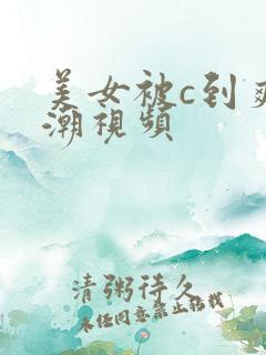 美女被c到爽高潮视频